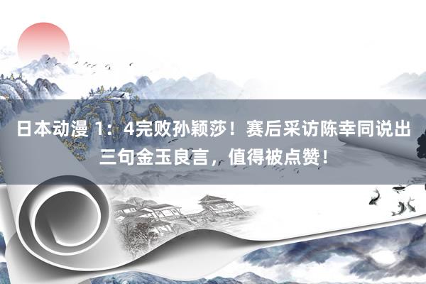 日本动漫 1：4完败孙颖莎！赛后采访陈幸同说出三句金玉良言，值得被点赞！