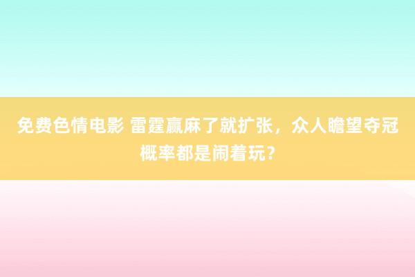 免费色情电影 雷霆赢麻了就扩张，众人瞻望夺冠概率都是闹着玩？