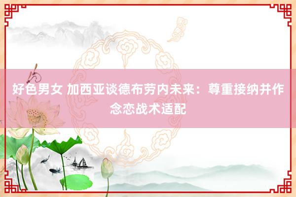 好色男女 加西亚谈德布劳内未来：尊重接纳并作念恋战术适配