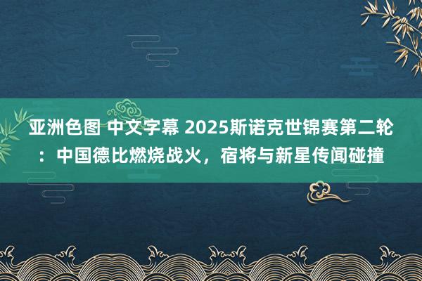 亚洲色图 中文字幕 2025斯诺克世锦赛第二轮：中国德比燃烧战火，宿将与新星传闻碰撞