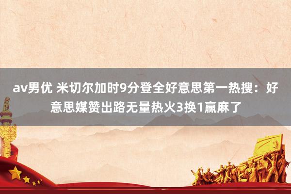 av男优 米切尔加时9分登全好意思第一热搜：好意思媒赞出路无量热火3换1赢麻了