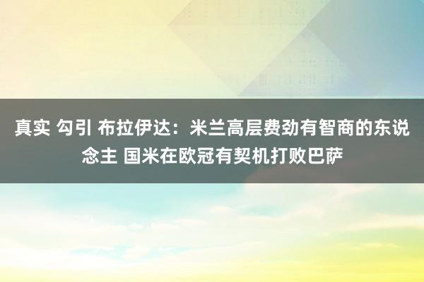 真实 勾引 布拉伊达：米兰高层费劲有智商的东说念主 国米在欧冠有契机打败巴萨