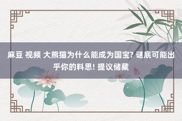 麻豆 视频 大熊猫为什么能成为国宝? 谜底可能出乎你的料思! 提议储藏
