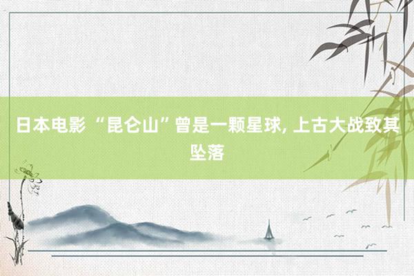 日本电影 “昆仑山”曾是一颗星球, 上古大战致其坠落