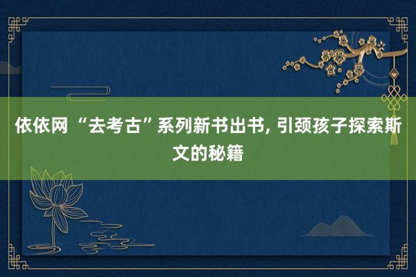 依依网 “去考古”系列新书出书, 引颈孩子探索斯文的秘籍
