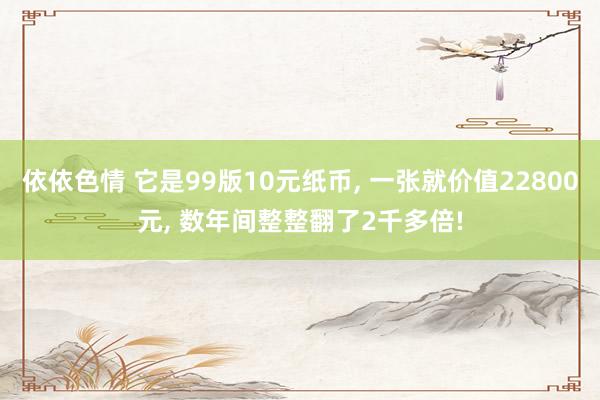 依依色情 它是99版10元纸币, 一张就价值22800元, 数年间整整翻了2千多倍!