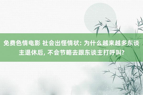 免费色情电影 社会出怪情状: 为什么越来越多东谈主退休后, 不会节略去跟东谈主打呼叫?