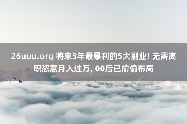 26uuu.org 将来3年最暴利的5大副业! 无需离职恣意月入过万, 00后已偷偷布局