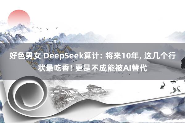 好色男女 DeepSeek算计: 将来10年, 这几个行状最吃香! 更是不成能被AI替代