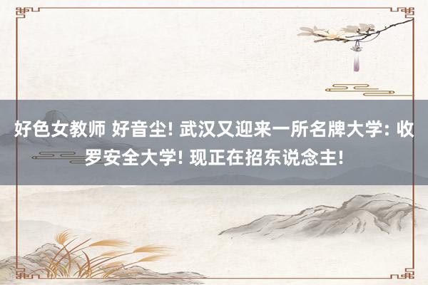 好色女教师 好音尘! 武汉又迎来一所名牌大学: 收罗安全大学! 现正在招东说念主!