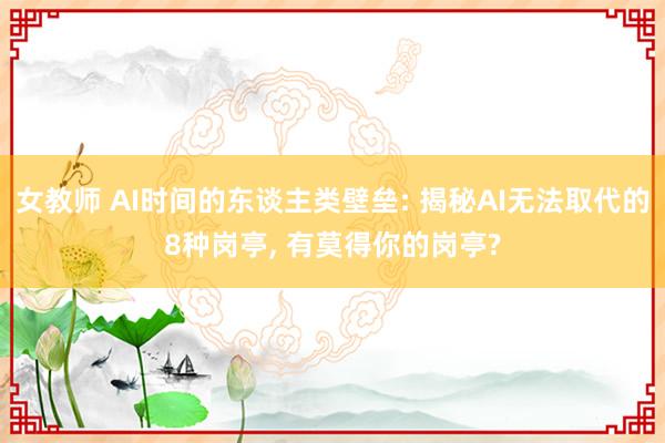女教师 AI时间的东谈主类壁垒: 揭秘AI无法取代的8种岗亭, 有莫得你的岗亭?