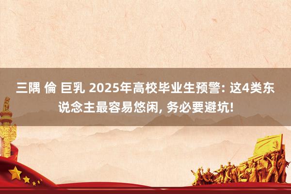 三隅 倫 巨乳 2025年高校毕业生预警: 这4类东说念主最容易悠闲, 务必要避坑!