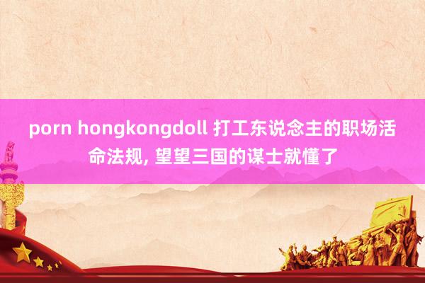 porn hongkongdoll 打工东说念主的职场活命法规, 望望三国的谋士就懂了