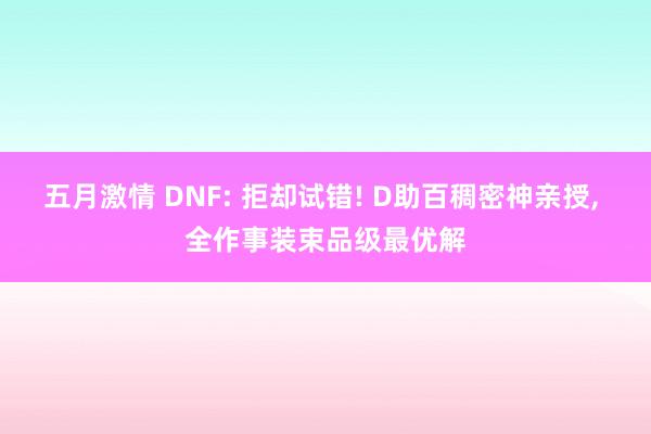 五月激情 DNF: 拒却试错! D助百稠密神亲授, 全作事装束品级最优解