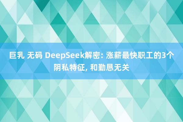 巨乳 无码 DeepSeek解密: 涨薪最快职工的3个阴私特征, 和勤恳无关