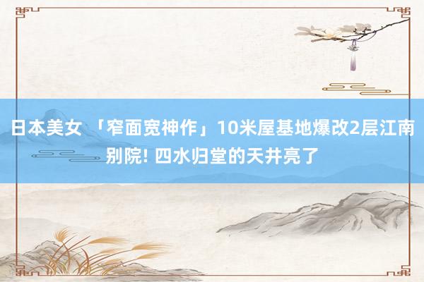 日本美女 「窄面宽神作」10米屋基地爆改2层江南别院! 四水归堂的天井亮了