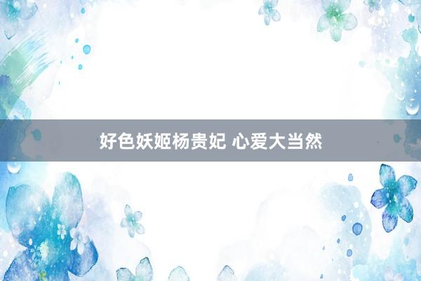 好色妖姬杨贵妃 心爱大当然