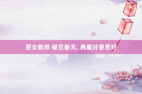 恶女教师 碰见春天, 典藏好意思好