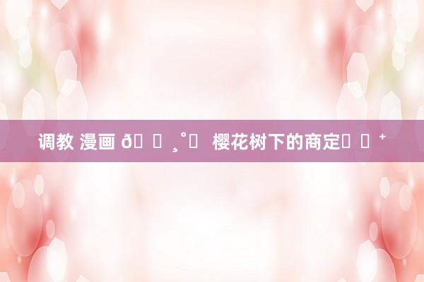 调教 漫画 🌸˚ꕤ 樱花树下的商定⁎⊹⁺