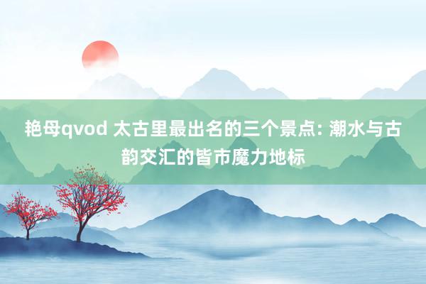 艳母qvod 太古里最出名的三个景点: 潮水与古韵交汇的皆市魔力地标
