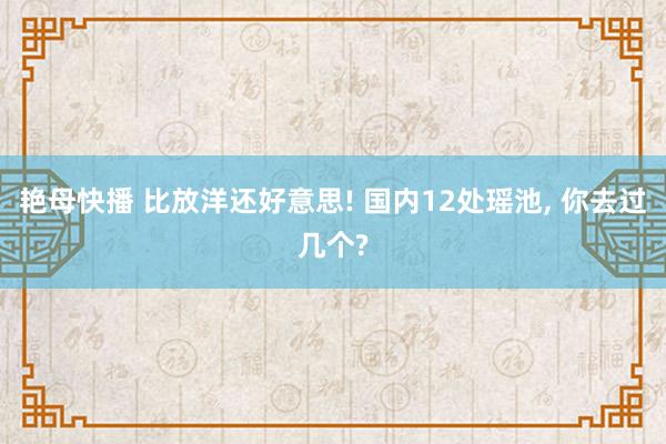 艳母快播 比放洋还好意思! 国内12处瑶池, 你去过几个?