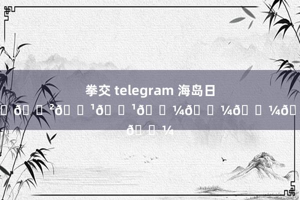 拳交 telegram 海岛日志｜.★̆̈𝗛𝗲𝗹𝗹𝗼𝗼𝗼𝗼 𓇼
