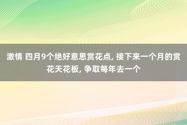 激情 四月9个绝好意思赏花点, 接下来一个月的赏花天花板, 争取每年去一个
