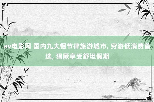 av电影网 国内九大慢节律旅游城市, 穷游低消费首选, 猖厥享受舒坦假期