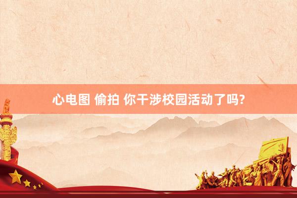 心电图 偷拍 你干涉校园活动了吗?