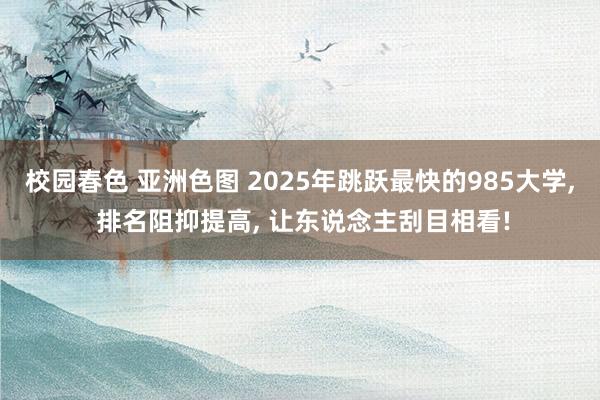 校园春色 亚洲色图 2025年跳跃最快的985大学, 排名阻抑提高, 让东说念主刮目相看!