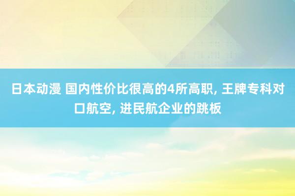 日本动漫 国内性价比很高的4所高职, 王牌专科对口航空, 进民航企业的跳板