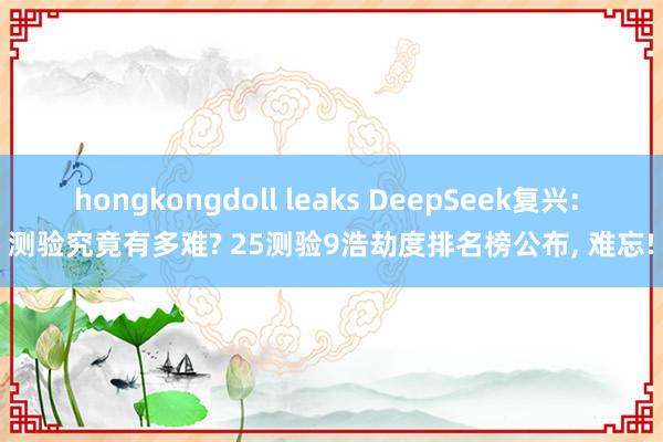 hongkongdoll leaks DeepSeek复兴: 测验究竟有多难? 25测验9浩劫度排名榜公布, 难忘!