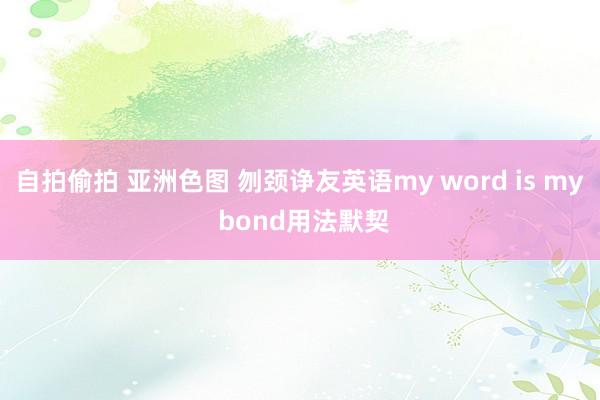 自拍偷拍 亚洲色图 刎颈诤友英语my word is my bond用法默契