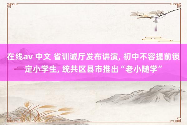 在线av 中文 省训诫厅发布讲演, 初中不容提前锁定小学生, 统共区县市推出“老小随学”