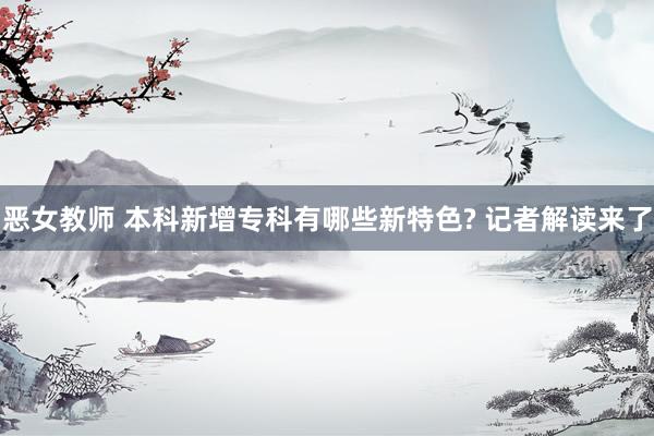 恶女教师 本科新增专科有哪些新特色? 记者解读来了