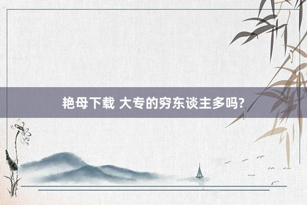 艳母下载 大专的穷东谈主多吗?