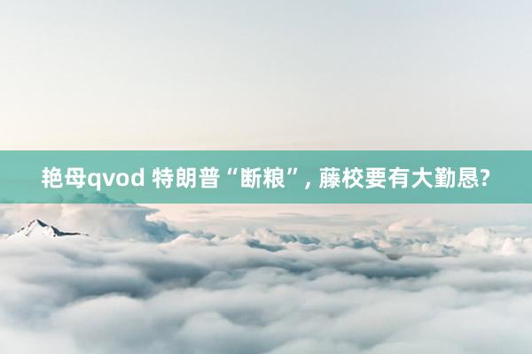 艳母qvod 特朗普“断粮”, 藤校要有大勤恳?