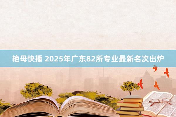 艳母快播 2025年广东82所专业最新名次出炉