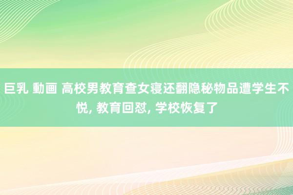 巨乳 動画 高校男教育查女寝还翻隐秘物品遭学生不悦, 教育回怼, 学校恢复了