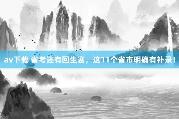 av下载 省考还有回生赛，这11个省市明确有补录！