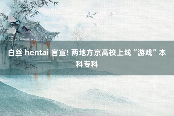 白丝 hentai 官宣! 两地方京高校上线“游戏”本科专科