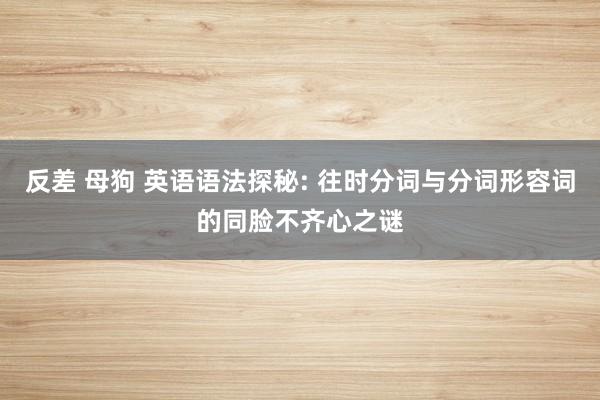 反差 母狗 英语语法探秘: 往时分词与分词形容词的同脸不齐心之谜