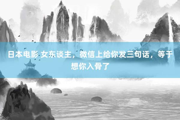 日本电影 女东谈主，微信上给你发三句话，等于想你入骨了