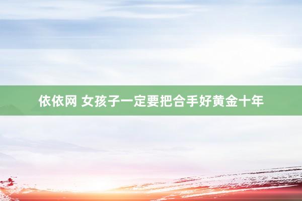 依依网 女孩子一定要把合手好黄金十年