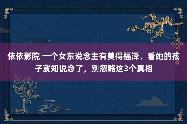 依依影院 一个女东说念主有莫得福泽，看她的孩子就知说念了，别忽略这3个真相