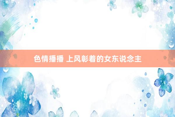 色情播播 上风彰着的女东说念主