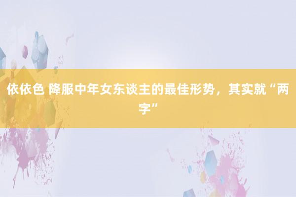 依依色 降服中年女东谈主的最佳形势，其实就“两字”