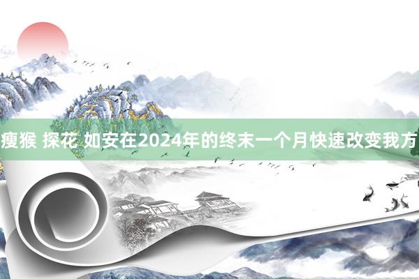 瘦猴 探花 如安在2024年的终末一个月快速改变我方