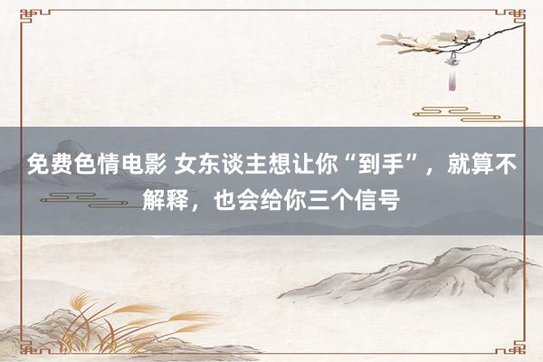 免费色情电影 女东谈主想让你“到手”，就算不解释，也会给你三个信号