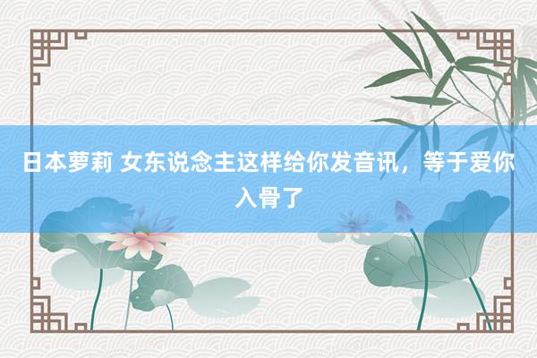 日本萝莉 女东说念主这样给你发音讯，等于爱你入骨了